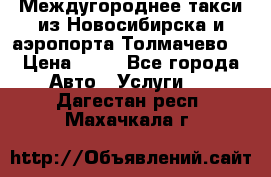 Междугороднее такси из Новосибирска и аэропорта Толмачево. › Цена ­ 14 - Все города Авто » Услуги   . Дагестан респ.,Махачкала г.